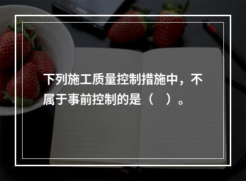 下列施工质量控制措施中，不属于事前控制的是（　）。