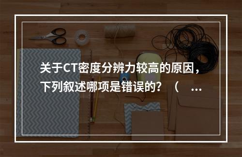 关于CT密度分辨力较高的原因，下列叙述哪项是错误的？（　　）