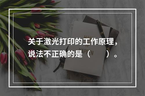 关于激光打印的工作原理，说法不正确的是（　　）。