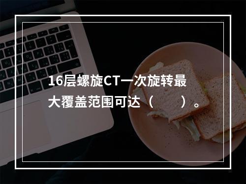 16层螺旋CT一次旋转最大覆盖范围可达（　　）。