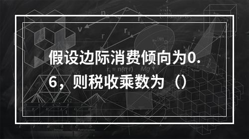 假设边际消费倾向为0.6，则税收乘数为（）