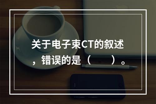 关于电子束CT的叙述，错误的是（　　）。