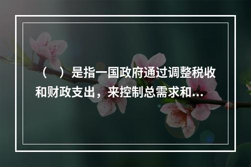 （　）是指一国政府通过调整税收和财政支出，来控制总需求和物价