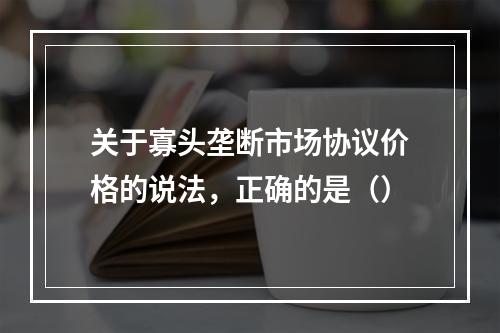 关于寡头垄断市场协议价格的说法，正确的是（）