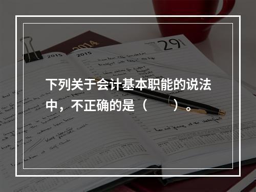 下列关于会计基本职能的说法中，不正确的是（　　）。