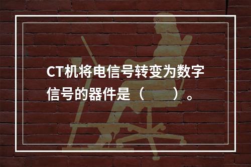 CT机将电信号转变为数字信号的器件是（　　）。