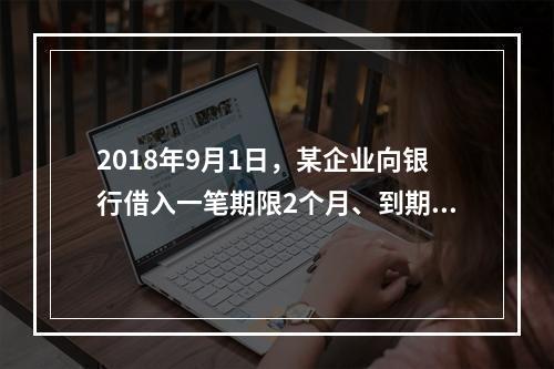 2018年9月1日，某企业向银行借入一笔期限2个月、到期一次