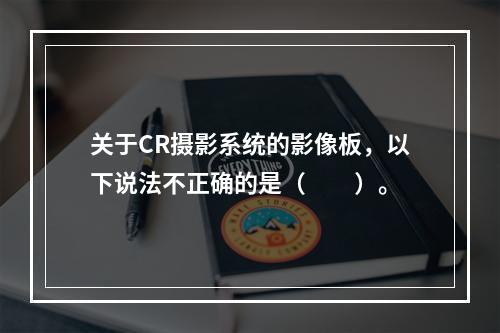 关于CR摄影系统的影像板，以下说法不正确的是（　　）。