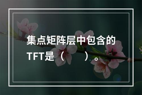 集点矩阵层中包含的TFT是（　　）。