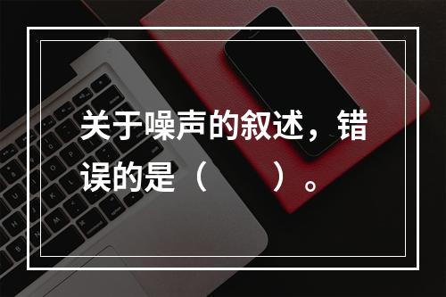 关于噪声的叙述，错误的是（　　）。