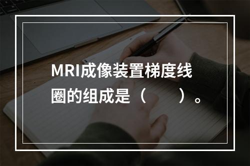 MRI成像装置梯度线圈的组成是（　　）。