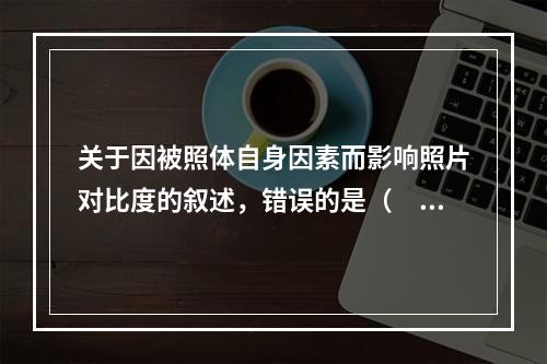 关于因被照体自身因素而影响照片对比度的叙述，错误的是（　　