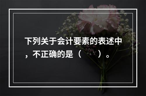 下列关于会计要素的表述中，不正确的是（　　）。