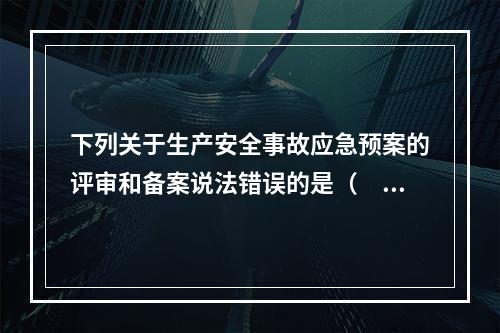 下列关于生产安全事故应急预案的评审和备案说法错误的是（　）。