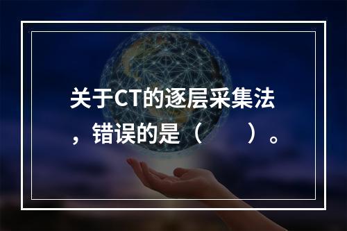 关于CT的逐层采集法，错误的是（　　）。