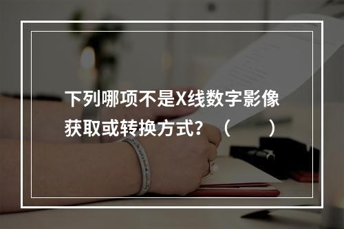 下列哪项不是X线数字影像获取或转换方式？（　　）