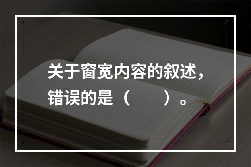 关于窗宽内容的叙述，错误的是（　　）。