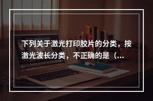 下列关于激光打印胶片的分类，按激光波长分类，不正确的是（　