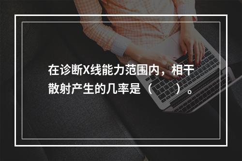 在诊断X线能力范围内，相干散射产生的几率是（　　）。