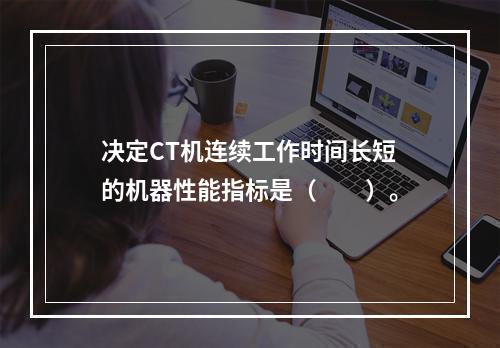 决定CT机连续工作时间长短的机器性能指标是（　　）。