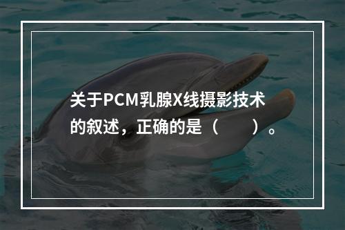 关于PCM乳腺X线摄影技术的叙述，正确的是（　　）。