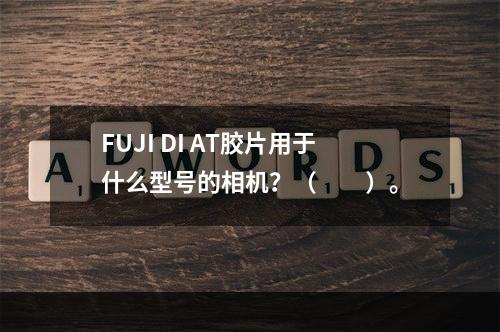 FUJI DI AT胶片用于什么型号的相机？（　　）。