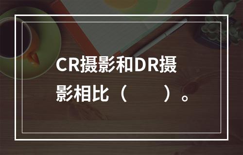 CR摄影和DR摄影相比（　　）。