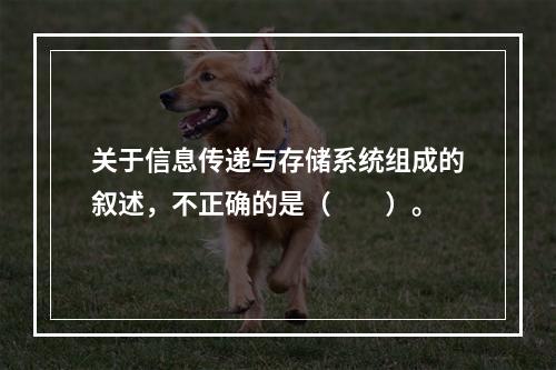 关于信息传递与存储系统组成的叙述，不正确的是（　　）。