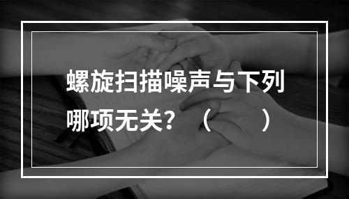 螺旋扫描噪声与下列哪项无关？（　　）