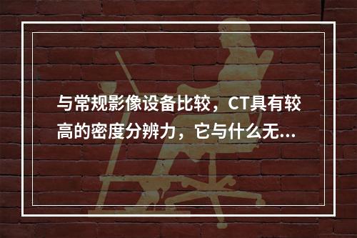 与常规影像设备比较，CT具有较高的密度分辨力，它与什么无关？