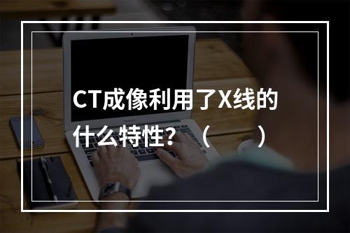 CT成像利用了X线的什么特性？（　　）