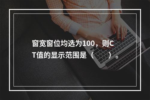 窗宽窗位均选为100，则CT值的显示范围是（　　）。