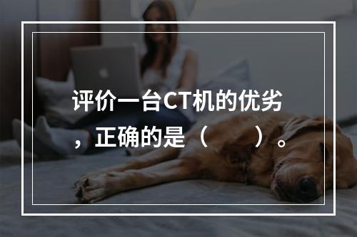 评价一台CT机的优劣，正确的是（　　）。