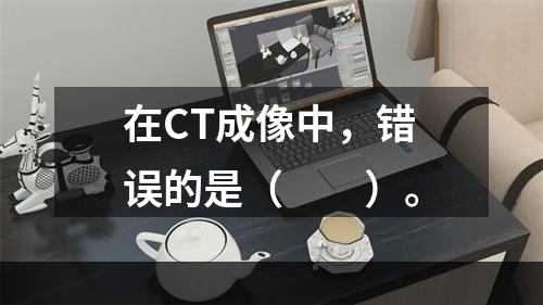 在CT成像中，错误的是（　　）。