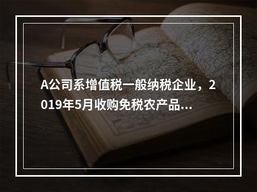 A公司系增值税一般纳税企业，2019年5月收购免税农产品一批