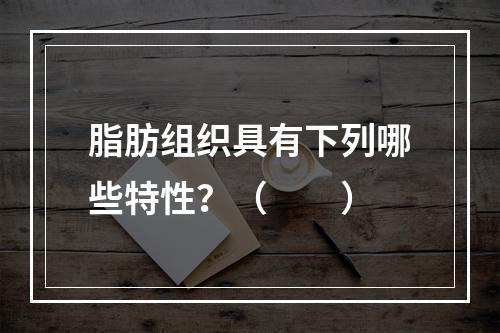 脂肪组织具有下列哪些特性？（　　）