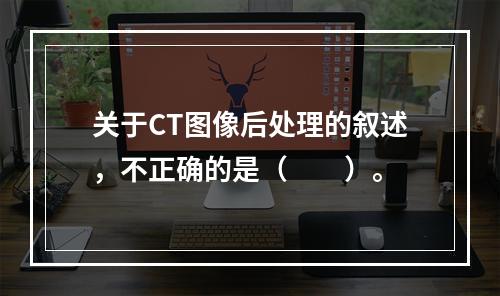 关于CT图像后处理的叙述，不正确的是（　　）。