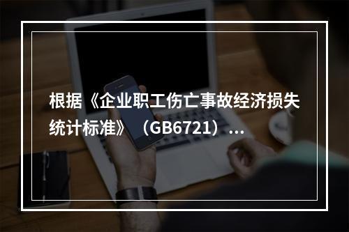 根据《企业职工伤亡事故经济损失统计标准》（GB6721），本