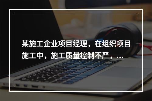 某施工企业项目经理，在组织项目施工中，施工质量控制不严，造成