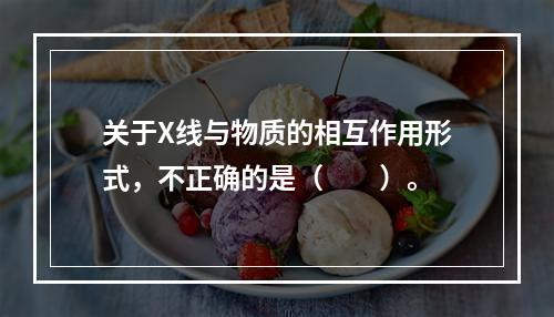 关于X线与物质的相互作用形式，不正确的是（　　）。