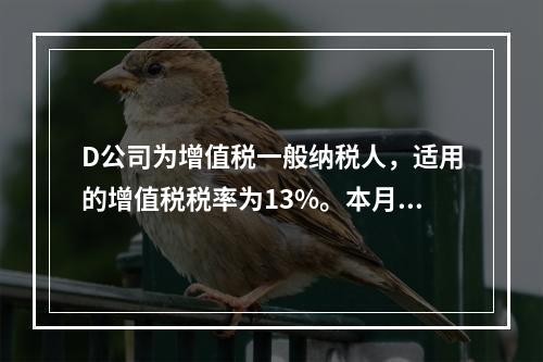 D公司为增值税一般纳税人，适用的增值税税率为13%。本月发生