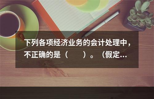 下列各项经济业务的会计处理中，不正确的是（　　）。（假定不考