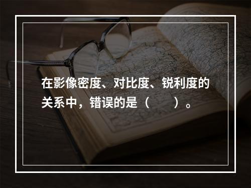 在影像密度、对比度、锐利度的关系中，错误的是（　　）。