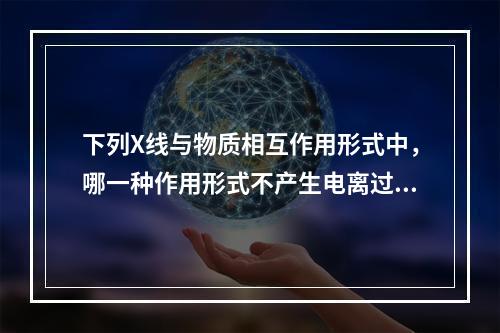 下列X线与物质相互作用形式中，哪一种作用形式不产生电离过程？