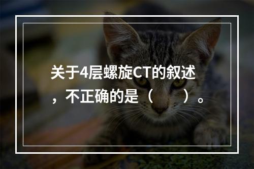 关于4层螺旋CT的叙述，不正确的是（　　）。