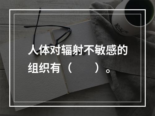 人体对辐射不敏感的组织有（　　）。