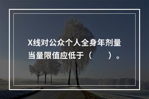 X线对公众个人全身年剂量当量限值应低于（　　）。