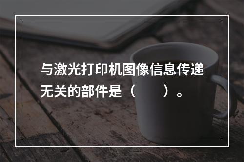 与激光打印机图像信息传递无关的部件是（　　）。