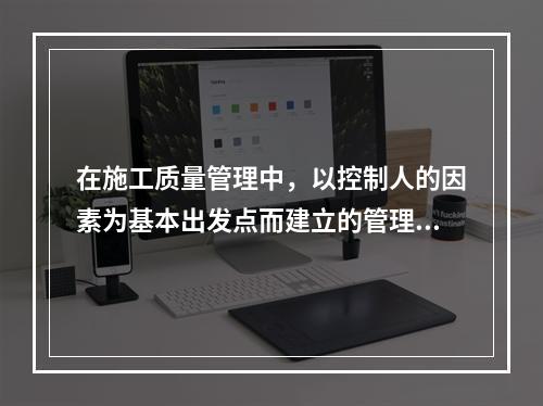 在施工质量管理中，以控制人的因素为基本出发点而建立的管理制度