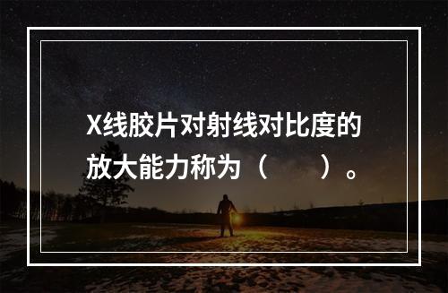 X线胶片对射线对比度的放大能力称为（　　）。